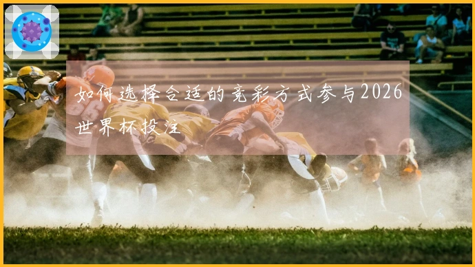 如何选择合适的竞彩方式参与2026世界杯投注