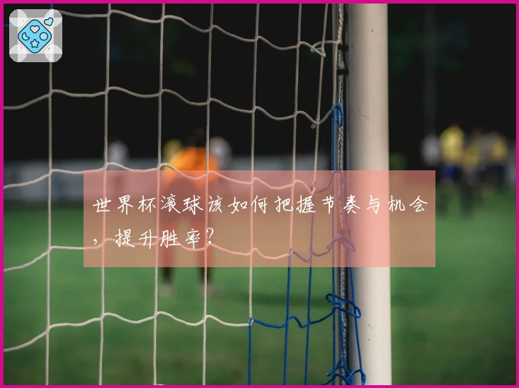 世界杯滚球该如何把握节奏与机会,提升胜率?