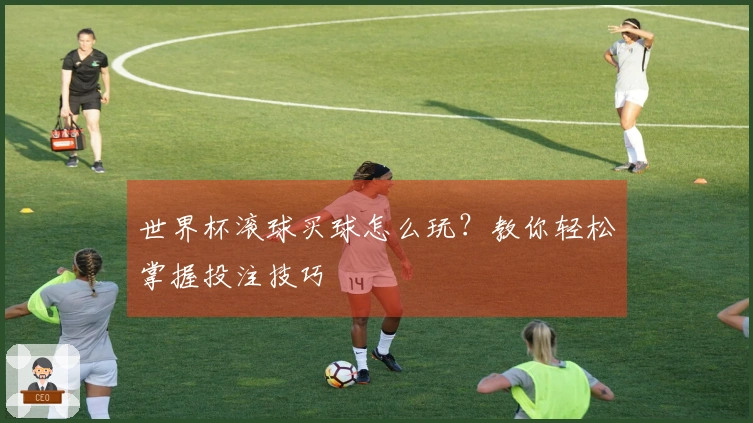 世界杯滚球买球怎么玩？教你轻松掌握投注技巧
