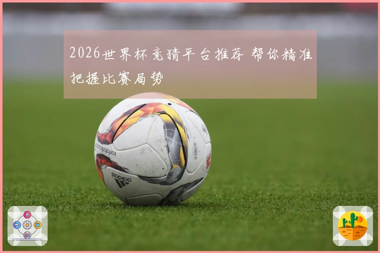 2026世界杯竞猜平台推荐 帮你精准把握比赛局势