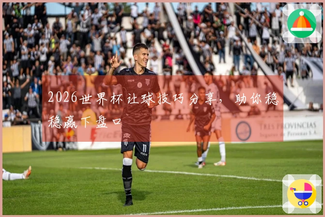 2026世界杯让球技巧分享,助你稳稳赢下盘口