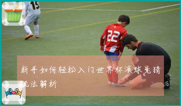 新手如何轻松入门世界杯滚球竞猜玩法解析