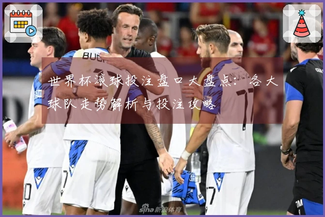 世界杯滚球投注盘口大盘点：各大球队走势解析与投注攻略