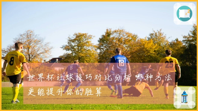 世界杯让球技巧对比分析 哪种方法更能提升你的胜算