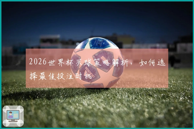 2026世界杯买球策略解析，如何选择最佳投注时机