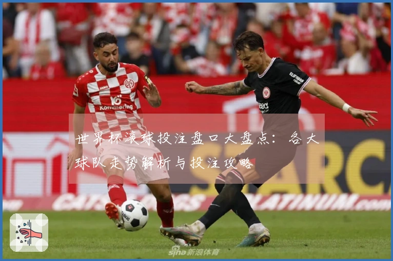 世界杯滚球投注盘口大盘点：各大球队走势解析与投注攻略