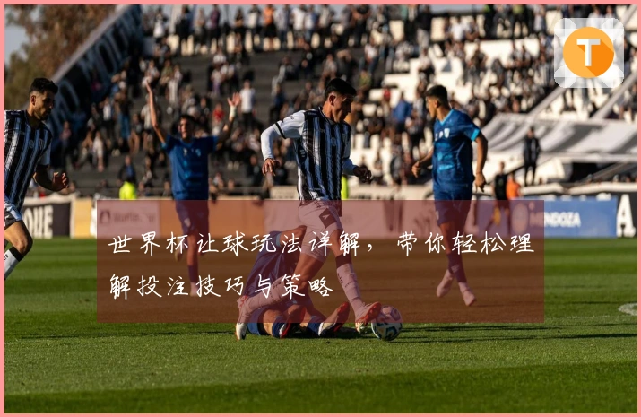 世界杯让球玩法详解，带你轻松理解投注技巧与策略