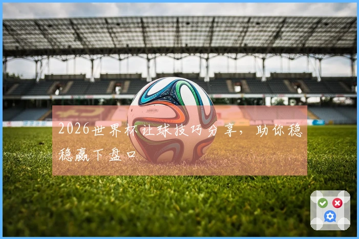 2026世界杯让球技巧分享，助你稳稳赢下盘口