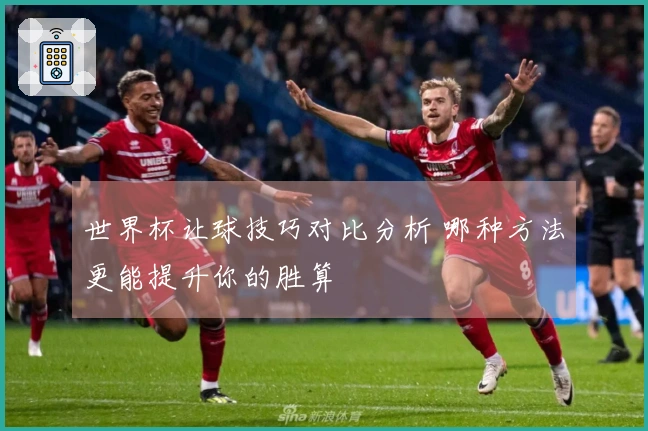 世界杯让球技巧对比分析 哪种方法更能提升你的胜算