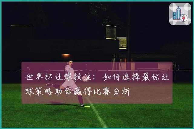 世界杯让球投注：如何选择最优让球策略助你赢得比赛分析