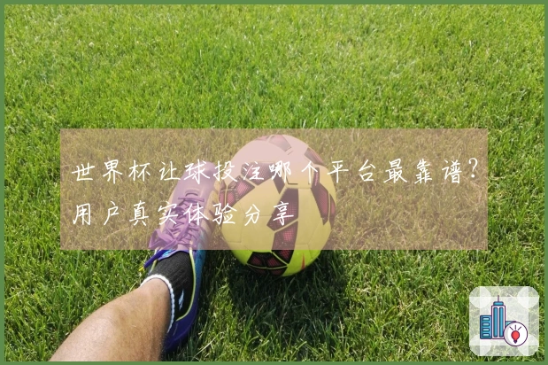 世界杯让球投注哪个平台最靠谱?用户真实体验分享